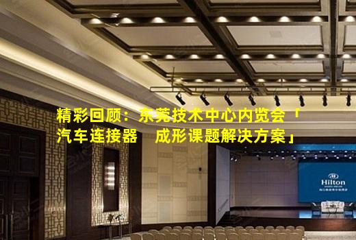必博BIBO官方网站-精彩回顾：东莞技术中心内览会「汽车连接器　成形课题解决方案」